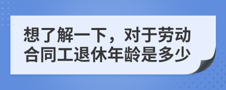想了解一下，对于劳动合同工退休年龄是多少