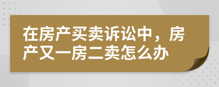 在房产买卖诉讼中，房产又一房二卖怎么办