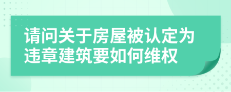 请问关于房屋被认定为违章建筑要如何维权