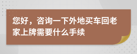 您好，咨询一下外地买车回老家上牌需要什么手续