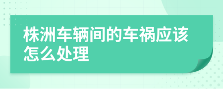 株洲车辆间的车祸应该怎么处理