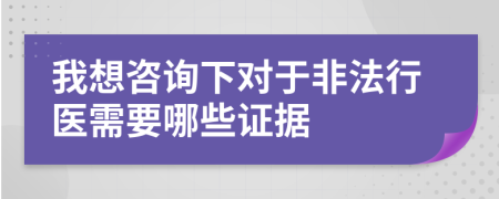 我想咨询下对于非法行医需要哪些证据