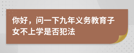 你好，问一下九年义务教育子女不上学是否犯法