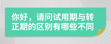 你好，请问试用期与转正期的区别有哪些不同