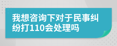 我想咨询下对于民事纠纷打110会处理吗