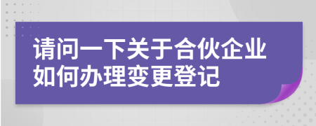 请问一下关于合伙企业如何办理变更登记