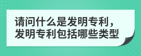 请问什么是发明专利，发明专利包括哪些类型