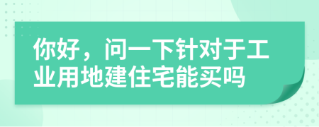 你好，问一下针对于工业用地建住宅能买吗