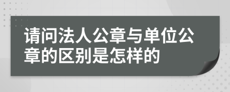 请问法人公章与单位公章的区别是怎样的