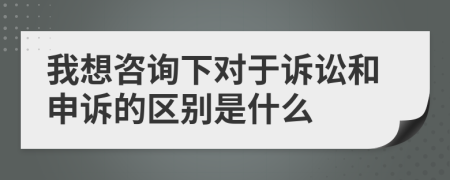 我想咨询下对于诉讼和申诉的区别是什么