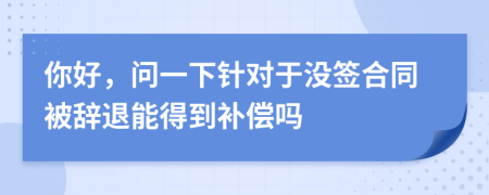 你好，问一下针对于没签合同被辞退能得到补偿吗