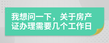我想问一下，关于房产证办理需要几个工作日