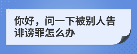 你好，问一下被别人告诽谤罪怎么办