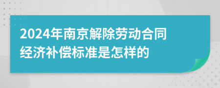 2024年南京解除劳动合同经济补偿标准是怎样的