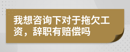 我想咨询下对于拖欠工资，辞职有赔偿吗