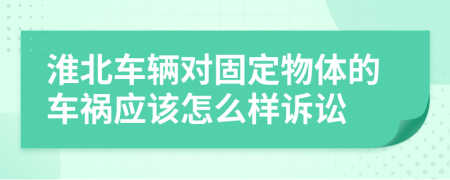 淮北车辆对固定物体的车祸应该怎么样诉讼