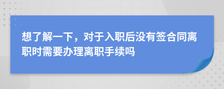 想了解一下，对于入职后没有签合同离职时需要办理离职手续吗