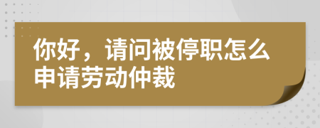 你好，请问被停职怎么申请劳动仲裁