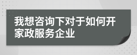 我想咨询下对于如何开家政服务企业