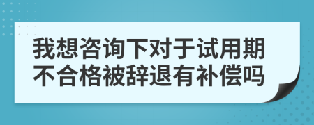 我想咨询下对于试用期不合格被辞退有补偿吗