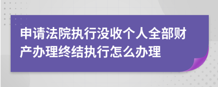 申请法院执行没收个人全部财产办理终结执行怎么办理