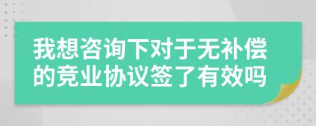 我想咨询下对于无补偿的竞业协议签了有效吗