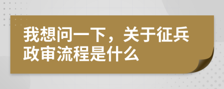 我想问一下，关于征兵政审流程是什么