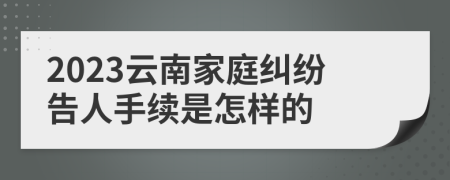 2023云南家庭纠纷告人手续是怎样的