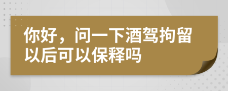 你好，问一下酒驾拘留以后可以保释吗
