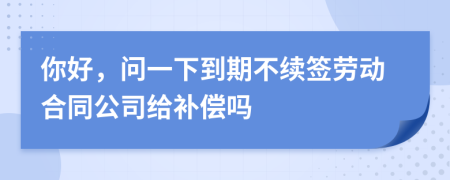 你好，问一下到期不续签劳动合同公司给补偿吗