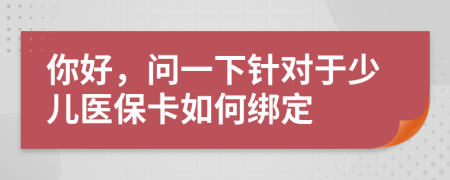你好，问一下针对于少儿医保卡如何绑定