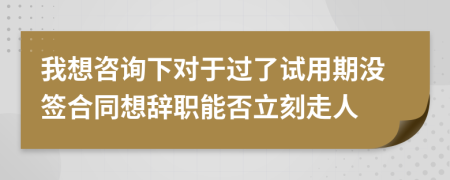 我想咨询下对于过了试用期没签合同想辞职能否立刻走人