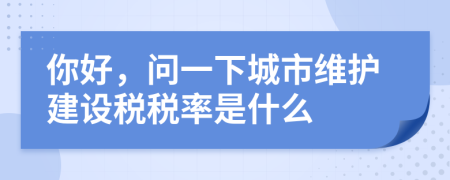 你好，问一下城市维护建设税税率是什么