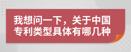 我想问一下，关于中国专利类型具体有哪几种
