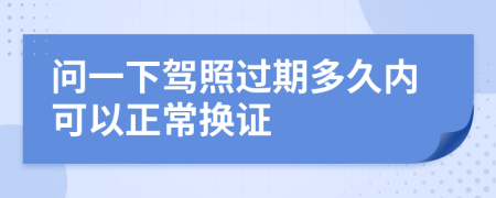 问一下驾照过期多久内可以正常换证