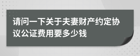 请问一下关于夫妻财产约定协议公证费用要多少钱