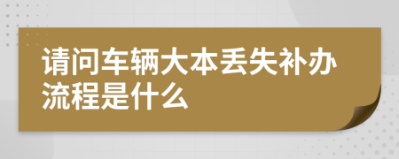 请问车辆大本丢失补办流程是什么