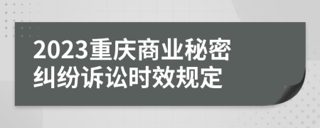 2023重庆商业秘密纠纷诉讼时效规定