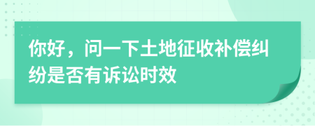 你好，问一下土地征收补偿纠纷是否有诉讼时效