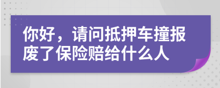 你好，请问抵押车撞报废了保险赔给什么人
