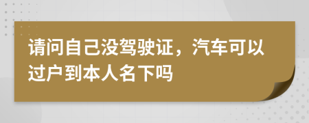 请问自己没驾驶证，汽车可以过户到本人名下吗