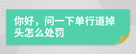 你好，问一下单行道掉头怎么处罚