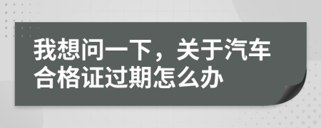 我想问一下，关于汽车合格证过期怎么办