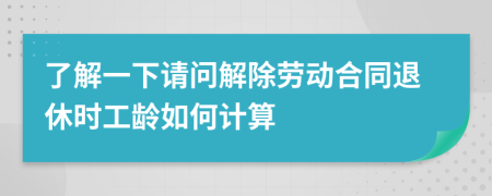 了解一下请问解除劳动合同退休时工龄如何计算