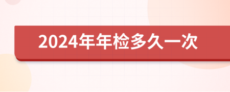 2024年年检多久一次