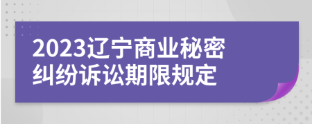 2023辽宁商业秘密纠纷诉讼期限规定