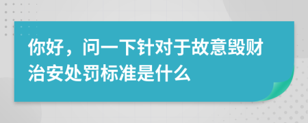 你好，问一下针对于故意毁财治安处罚标准是什么
