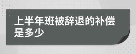 上半年班被辞退的补偿是多少