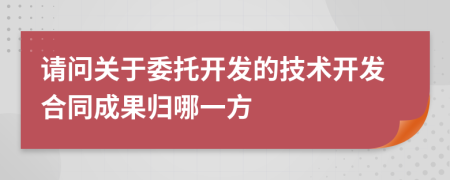 请问关于委托开发的技术开发合同成果归哪一方