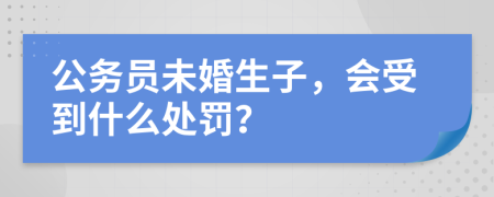 公务员未婚生子，会受到什么处罚？